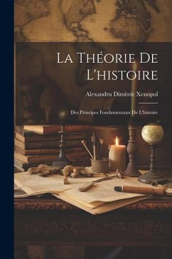 La Théorie De L'histoire: Des Principes Fondamentaux De L'histoire - Xenopol, Alexandru Dimitrie