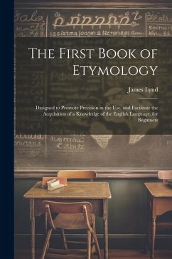 The First Book of Etymology: Designed to Promote Precision in the Use, and Facilitate the Acquisition of a Knowledge of the English Language. for B - Lynd, James