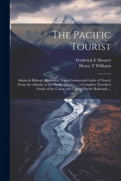 The Pacific Tourist: Adams & Bishop's Illustrated Trans-continental Guide of Travel, From the Atlantic to the Pacific Ocean ...: a Complete - Williams, Henry T.; Shearer, Frederick E.