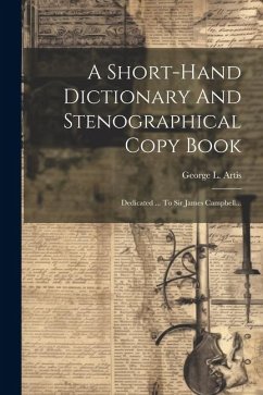 A Short-hand Dictionary And Stenographical Copy Book: Dedicated ... To Sir James Campbell... - Artis, George L.