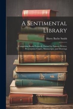 A Sentimental Library: Comprising Books Formerly Owned by Famous Writers, Presentation Copies, Manuscripts, and Drawings - Smith, Harry Bache