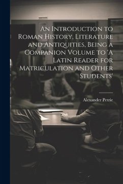 An Introduction to Roman History, Literature and Antiquities, Being a Companion Volume to 'A Latin Reader for Matriculation and Other Students' - Petrie, Alexander