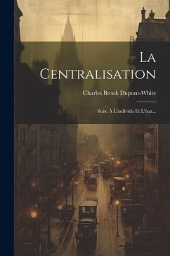 La Centralisation: Suite À L'individu Et L'état... - Dupont-White, Charles Brook