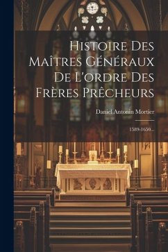 Histoire Des Maîtres Généraux De L'ordre Des Frères Prêcheurs: 1589-1650... - Mortier, Daniel Antonin