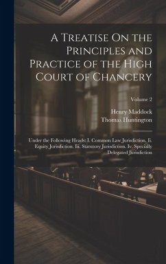 A Treatise On the Principles and Practice of the High Court of Chancery: Under the Following Heads: I. Common Law Jurisdiction. Ii. Equity Jurisdictio - Maddock, Henry; Huntington, Thomas
