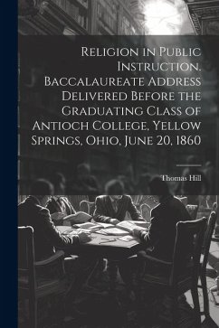 Religion in Public Instruction. Baccalaureate Address Delivered Before the Graduating Class of Antioch College, Yellow Springs, Ohio, June 20, 1860 - Hill, Thomas