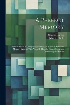 A Perfect Memory; How to Attain It. Comprising the Practical Points of Numerous Memory Systems; With Valuable Hints for Strengthening and Confirming t - Hartley, Charles