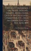 Chicago Conference on Trusts. Speeches, Debates, Resolutions, Lists of the Delegates, Committees, etc., Held September 13th, 14th, 15th, 16th, 1899