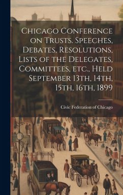 Cover Chicago Conference on Trusts. Speeches, Debates, Resolutions, Lists of the Delegates, Committees, etc., Held September 13th, 14th, 15th, 16th, 1899