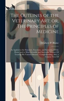 The Outlines of the Veterinary art; or, The Principles of Medicine: As Applied to the Structure, Functions, and Economy, Of the Horse, and to More Sci - Blaine, Delabere P.