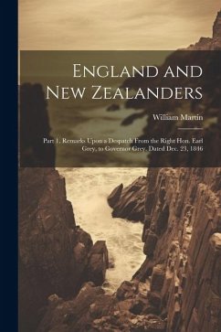 England and New Zealanders: Part 1. Remarks Upon a Despatch From the Right Hon. Earl Grey, to Governor Grey. Dated Dec. 23, 1846 - Martin, William