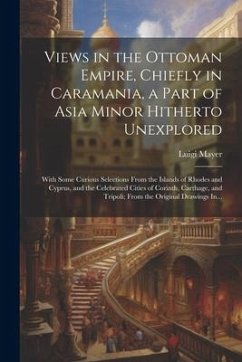 Views in the Ottoman Empire, Chiefly in Caramania, a Part of Asia Minor Hitherto Unexplored; With Some Curious Selections From the Islands of Rhodes a - Mayer, Luigi