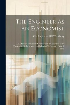 The Engineer As an Economist: An Address Given at the Commencement Exercises of the Thomas S. Clarkson Memorial School of Technology, June 9, 1905 - Woodbury, Charles Jeptha Hill