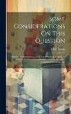 Some Considerations On This Question: Whether the British Government Acted Wisely in Granting to Canada Her Present Constitution?: With an Appendix: C