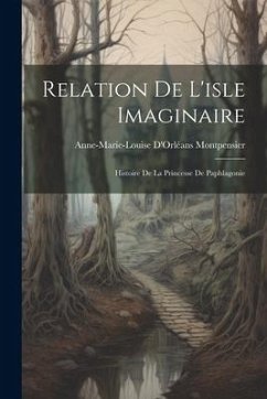 Relation De L'isle Imaginaire: Histoire De La Princesse De Paphlagonie - Montpensier, Anne-Marie-Louise D'Orléan