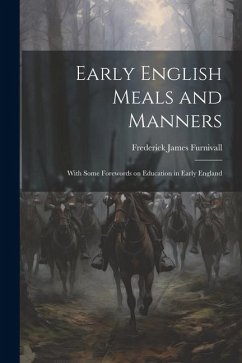 Early English Meals and Manners: With Some Forewords on Education in Early England - Furnivall, Frederick James