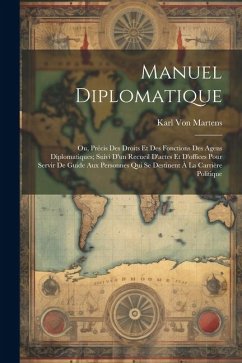 Manuel Diplomatique: Ou, Précis Des Droits Et Des Fonctions Des Agens Diplomatiques; Suivi D'un Recueil D'actes Et D'offices Pour Servir De - Martens, Karl Von