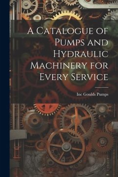 A Catalogue of Pumps and Hydraulic Machinery for Every Service - Goulds Pumps, Inc