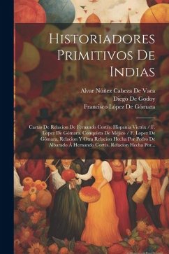 Historiadores Primitivos De Indias - De Gómara, Francisco López; De Valdés, Gonzalo Fernández Oviedo Y; De Vaca, Alvar Núñez Cabeza