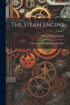 The Steam Engine: A Treatise On Steam Engines And Boilers; Volume 1 - Clark, Daniel Kinnear