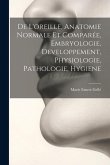 De L'oreille, Anatomie Normale Et Comparée, Embryologie, Developpement, Physiologie, Pathologie, Hygiene