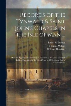 Records of the Tynwald & Saint John's Chapels in the Isle of Man ...: With an Appendix Containing an Account of the Duke of Atholl Taking Possession o - Harrison, William; Wilson, Thomas; M'Burney, Isaiah