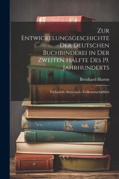 Zur Entwickelungsgeschichte Der Deutschen Buchbinderei in Der Zweiten Hälfte Des 19. Jahrhunderts: Technisch--Statistisch--Volkswirtschaftlich - Harms, Bernhard