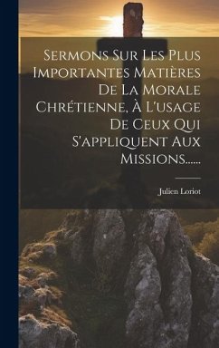 Sermons Sur Les Plus Importantes Matières De La Morale Chrétienne, À L'usage De Ceux Qui S'appliquent Aux Missions...... - Loriot, Julien