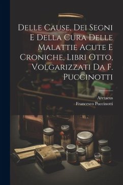 Delle Cause, Dei Segni E Della Cura Delle Malattie Acute E Croniche, Libri Otto, Volgarizzati Da F. Puccinotti - Aretaeus; Puccinotti, Francesco