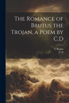 The Romance of Brutus the Trojan, a Poem by C.D - D, C.; Brutus, C.