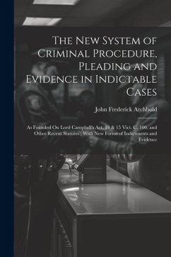 The New System of Criminal Procedure, Pleading and Evidence in Indictable Cases: As Founded On Lord Campbell's Act, 14 & 15 Vict. C. 100, and Other Re - Archbold, John Frederick