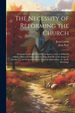 The Necessity of Reforming the Church: Presented to the Imperial Diet at Spires, 1544. to Which Is Added, a Paternal Admonition by Pope Paul Iii. to t - Calvin, Jean; Paul, Jean