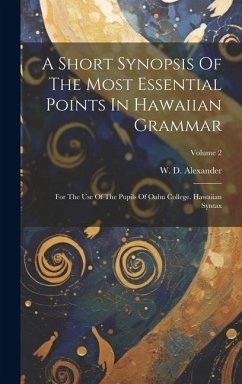 A Short Synopsis Of The Most Essential Points In Hawaiian Grammar: For The Use Of The Pupils Of Oahu College. Hawaiian Syntax; Volume 2 - Alexander, W. D.