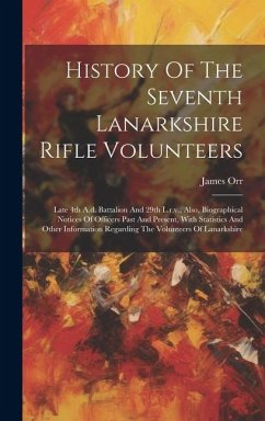 History Of The Seventh Lanarkshire Rifle Volunteers: Late 4th A.d. Battalion And 29th L.r.v., Also, Biographical Notices Of Officers Past And Present, - Orr, James