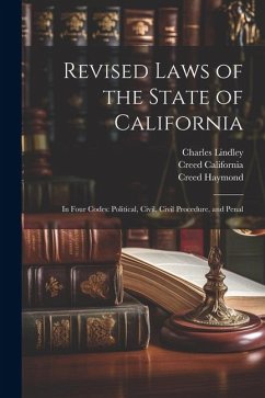 Revised Laws of the State of California: In Four Codes: Political, Civil, Civil Procedure, and Penal - Haymond, Creed; California, Creed; Burch, John Chilton