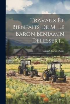 Travaux Et Bienfaits De M. Le Baron Benjamin Delessert... - Dupin, Baron Charles