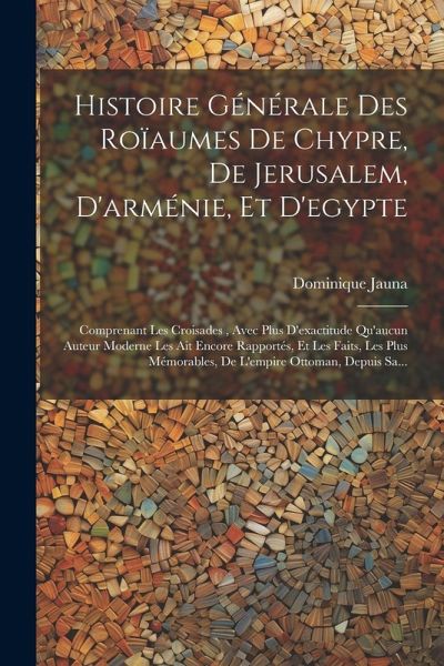 Histoire Générale Des Roïaumes De Chypre, De Jerusalem, D'arménie, Et D'egypte Histoire Générale Des Roïaumes De Chypre, De Jerusalem, D'arménie, Et D'egypte