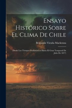 Ensayo Histórico Sobre El Clima De Chile: (Desde Los Tiempos Prehistóricos Hasta El Gran Temporal De Julio De 1877) - Mackenna, Benjamín Vicuña