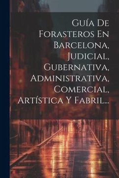 Guía De Forasteros En Barcelona, Judicial, Gubernativa, Administrativa, Comercial, Artística Y Fabril... - Anonymous