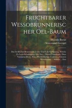 Fruchtbarer Wessobrunnerischer Oel-baum: Das Ist Höchst-betaurende Leich- Und Lob-verfassung, Welche Zu Letzt-schuldigister Ehr Des ... Herrn Thassilo - Eisvogel, Veremund; Boelzl, Thassilo