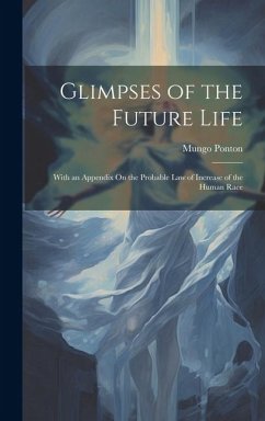 Glimpses of the Future Life: With an Appendix On the Probable Law of Increase of the Human Race - Ponton, Mungo