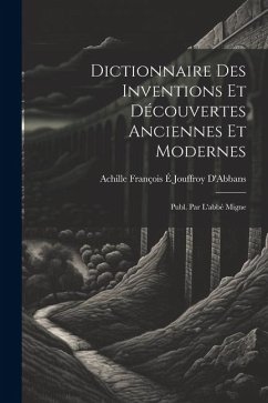 Dictionnaire Des Inventions Et Découvertes Anciennes Et Modernes; Publ. Par L'abbé Migne - D'Abbans, Achille François É. Jouffroy