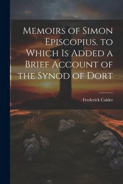 Memoirs of Simon Episcopius. to Which Is Added a Brief Account of the Synod of Dort - Calder, Frederick