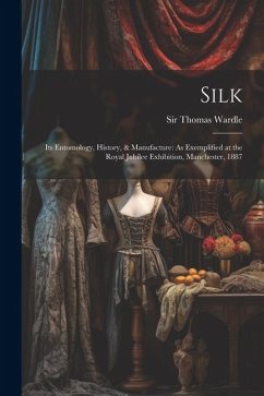 Silk: Its Entomology, History, & Manufacture: As Exemplified at the Royal Jubilee Exhibition, Manchester, 1887 - Wardle, Thomas