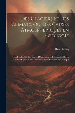 Des glaciers et des climats, ou, Des causes atmosphériques en géologie: Recherches sur les forces diluviennes, indépendantes de la chaleur centrale, s - Lecoq, Henri