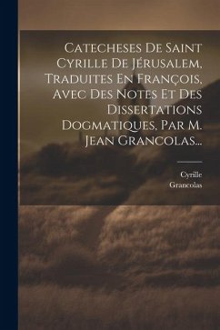 Catecheses De Saint Cyrille De Jérusalem, Traduites En François, Avec Des Notes Et Des Dissertations Dogmatiques, Par M. Jean Grancolas... - Grancolas