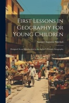 First Lessons in Geography for Young Children: Designed As an Introduction to the Author's Primary Geography - Mitchell, Samuel Augustus