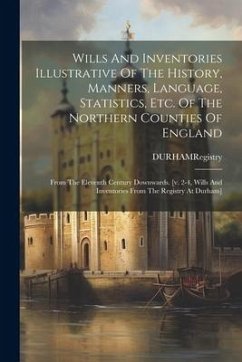 Wills And Inventories Illustrative Of The History, Manners, Language, Statistics, Etc. Of The Northern Counties Of England: From The Eleventh Century - Registry, Durham (Organization)