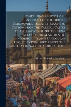 Containing a Historical Account of the Origin, Ceremonies, Idolatry, Manners, Customs & of the Various Castes of the Natives of British India Deduced - Rodrigues, Etienne Alexander