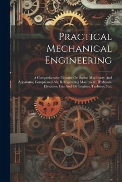 Practical Mechanical Engineering: A Comprehensive Treatise On Steam Machinery And Apparatus, Compressed Air, Refrigerating Machinery, Hydraulic Elevat - Anonymous